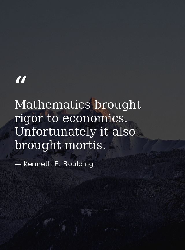 Mathematics brought rigor to economics. Unfortunately it also brought mortis. — Kenneth E. Boulding