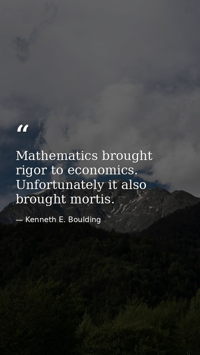 Mathematics brought rigor to economics. Unfortunately it also brought mortis. — Kenneth E. Boulding