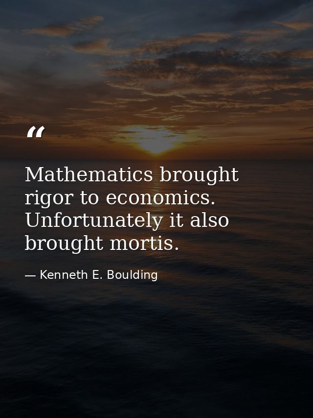 Mathematics brought rigor to economics. Unfortunately it also brought mortis. — Kenneth E. Boulding