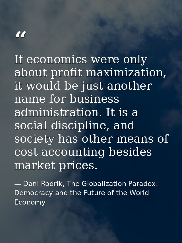 If economics were only about profit maximization, it would be just another name for business administration. It is a soc — Dani Rodrik, The Globalization Paradox: Democracy and the Future of the World Economy