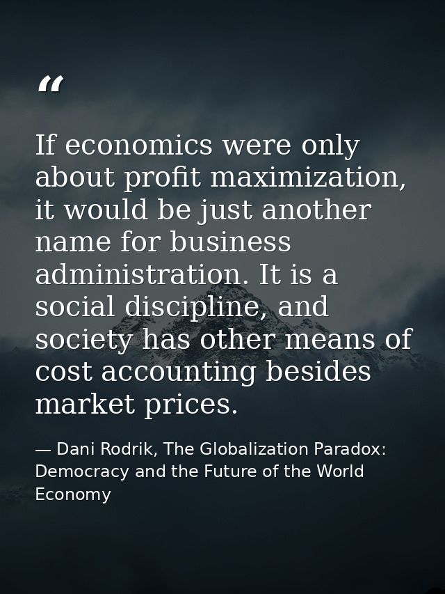 If economics were only about profit maximization, it would be just another name for business administration. It is a soc — Dani Rodrik, The Globalization Paradox: Democracy and the Future of the World Economy