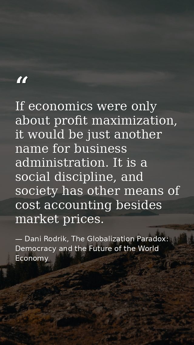 If economics were only about profit maximization, it would be just another name for business administration. It is a soc — Dani Rodrik, The Globalization Paradox: Democracy and the Future of the World Economy