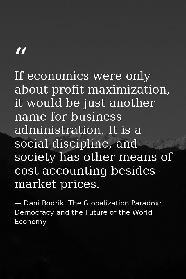 If economics were only about profit maximization, it would be just another name for business administration. It is a soc — Dani Rodrik, The Globalization Paradox: Democracy and the Future of the World Economy