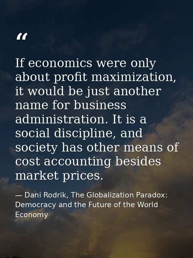 If economics were only about profit maximization, it would be just another name for business administration. It is a soc — Dani Rodrik, The Globalization Paradox: Democracy and the Future of the World Economy