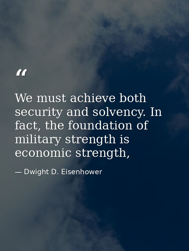 We must achieve both security and solvency. In fact, the foundation of military strength is economic strength, — Dwight D. Eisenhower