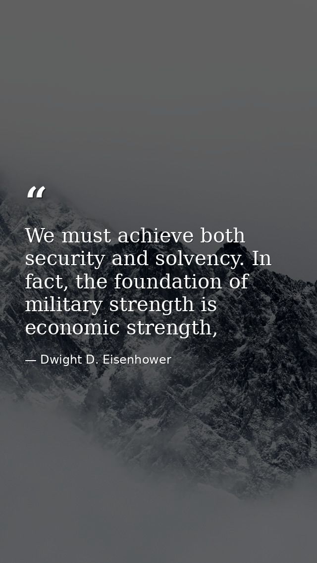 We must achieve both security and solvency. In fact, the foundation of military strength is economic strength, — Dwight D. Eisenhower