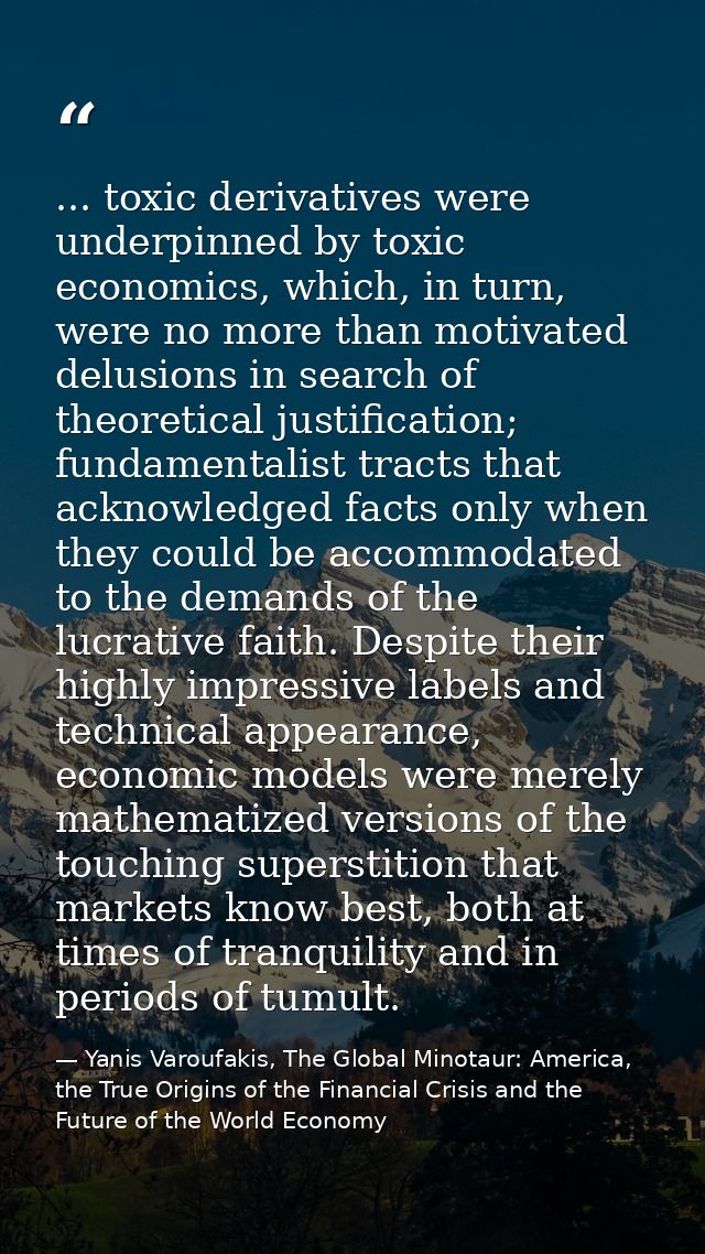 ... toxic derivatives were underpinned by toxic economics, which, in turn, were no more than motivated delusions in sear — Yanis Varoufakis, The Global Minotaur: America, the True Origins of the Financial Crisis and the Future of the World Economy