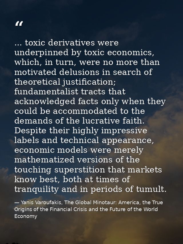 ... toxic derivatives were underpinned by toxic economics, which, in turn, were no more than motivated delusions in sear — Yanis Varoufakis, The Global Minotaur: America, the True Origins of the Financial Crisis and the Future of the World Economy
