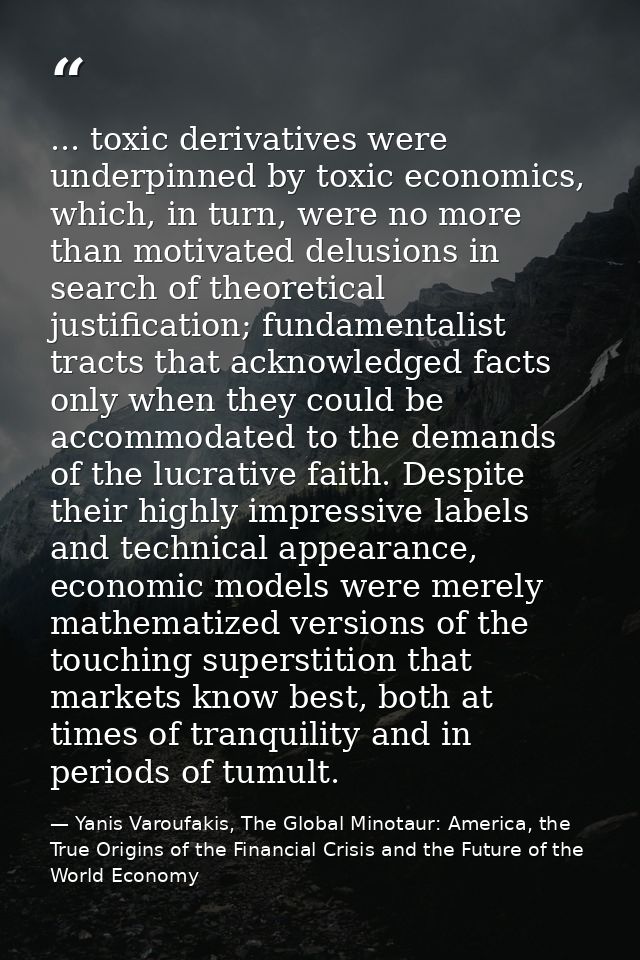 ... toxic derivatives were underpinned by toxic economics, which, in turn, were no more than motivated delusions in sear — Yanis Varoufakis, The Global Minotaur: America, the True Origins of the Financial Crisis and the Future of the World Economy