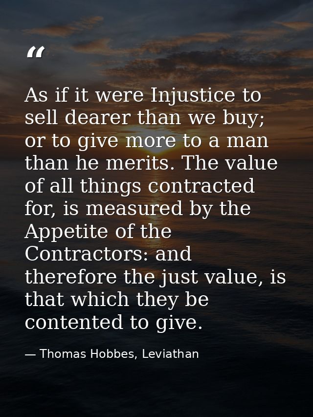As if it were Injustice to sell dearer than we buy; or to give more to a man than he merits. The value of all things con — Thomas Hobbes, Leviathan