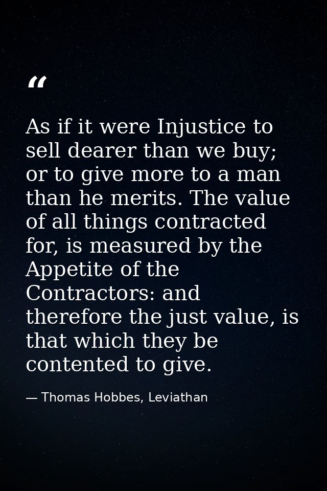 As if it were Injustice to sell dearer than we buy; or to give more to a man than he merits. The value of all things con — Thomas Hobbes, Leviathan