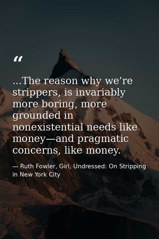 ...The reason why we’re strippers, is invariably more boring, more grounded in nonexistential needs like money—and pragm — Ruth Fowler, Girl, Undressed: On Stripping in New York City