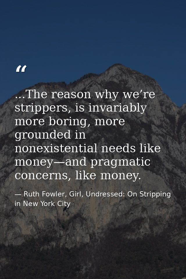 ...The reason why we’re strippers, is invariably more boring, more grounded in nonexistential needs like money—and pragm — Ruth Fowler, Girl, Undressed: On Stripping in New York City