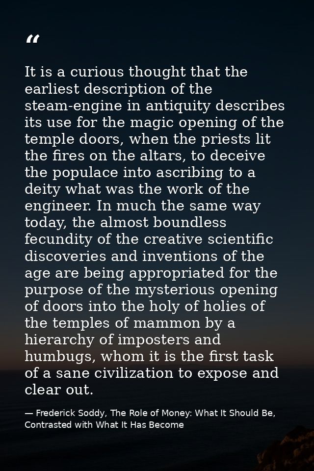 It is a curious thought that the earliest description of the steam-engine in antiquity describes its use for the magic o — Frederick Soddy, The Role of Money: What It Should Be, Contrasted with What It Has Become