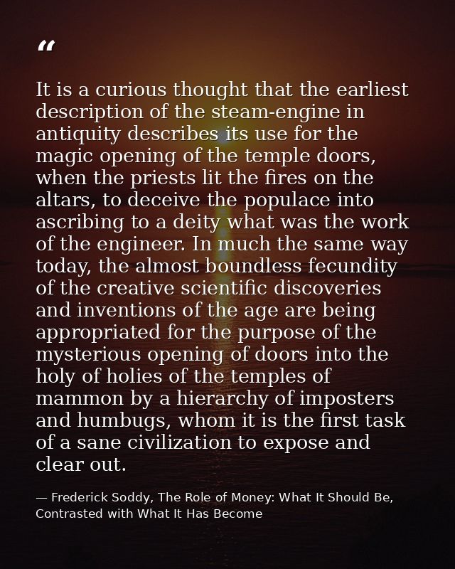 It is a curious thought that the earliest description of the steam-engine in antiquity describes its use for the magic o — Frederick Soddy, The Role of Money: What It Should Be, Contrasted with What It Has Become
