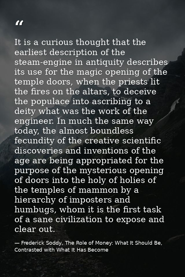 It is a curious thought that the earliest description of the steam-engine in antiquity describes its use for the magic o — Frederick Soddy, The Role of Money: What It Should Be, Contrasted with What It Has Become