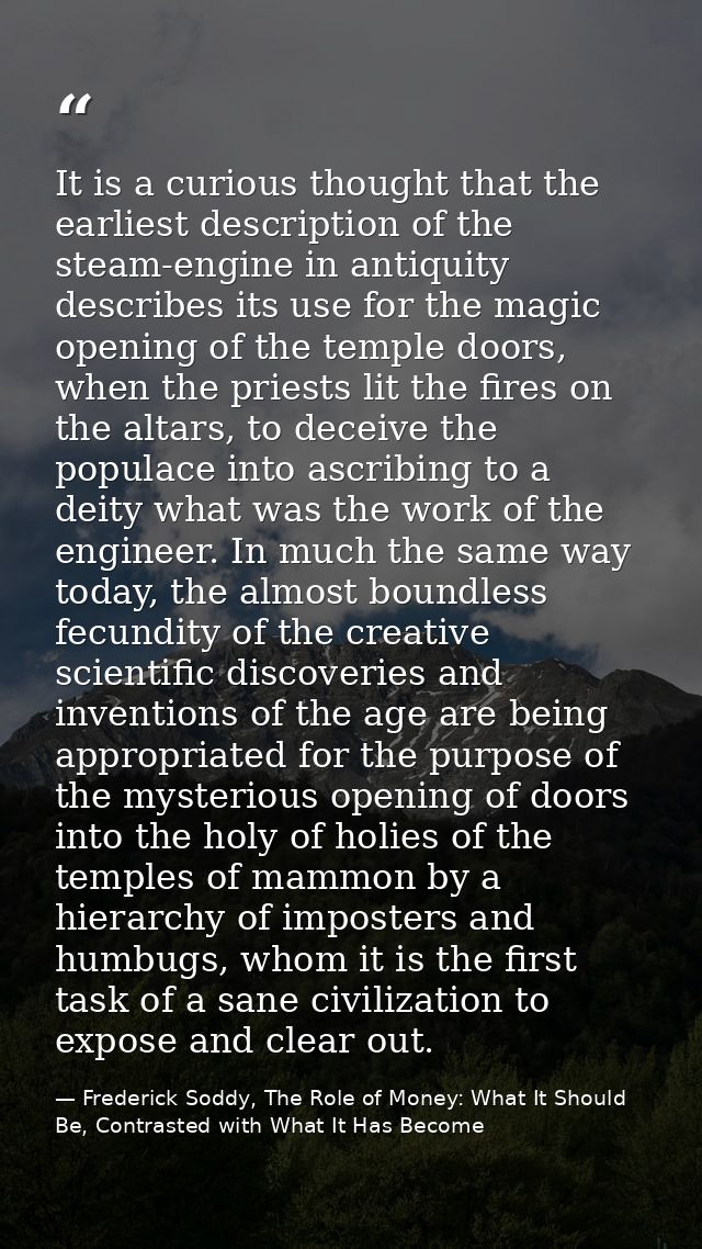 It is a curious thought that the earliest description of the steam-engine in antiquity describes its use for the magic o — Frederick Soddy, The Role of Money: What It Should Be, Contrasted with What It Has Become