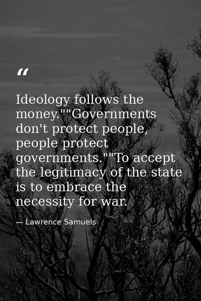 Ideology follows the money.""Governments don't protect people, people protect governments.""To accept the legitimacy of  — Lawrence Samuels