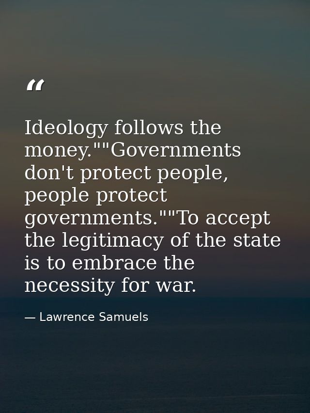 Ideology follows the money.""Governments don't protect people, people protect governments.""To accept the legitimacy of  — Lawrence Samuels