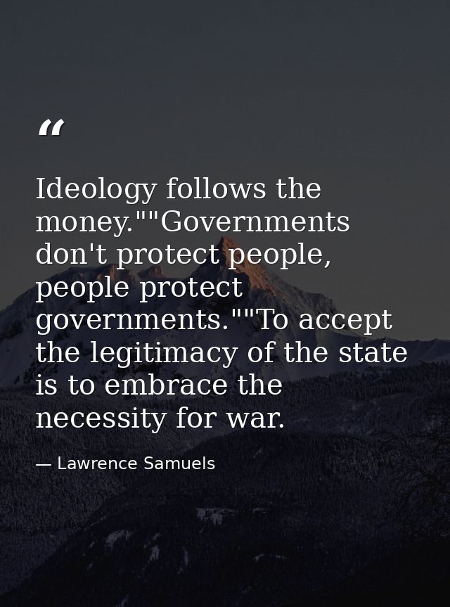 Ideology follows the money.""Governments don't protect people, people protect governments.""To accept the legitimacy of  — Lawrence Samuels