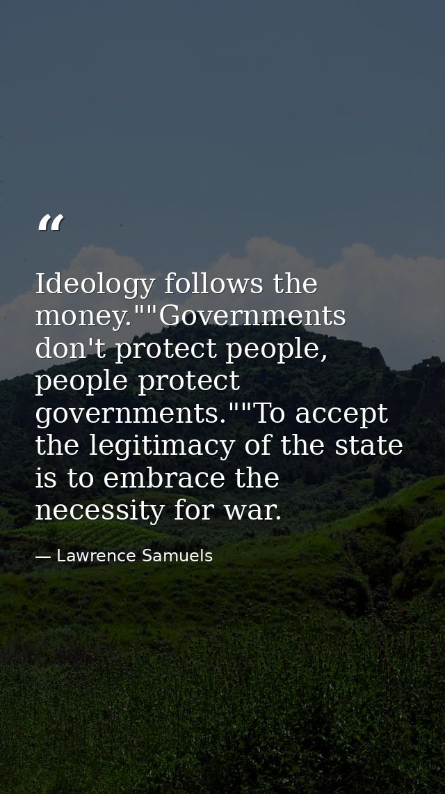 Ideology follows the money.""Governments don't protect people, people protect governments.""To accept the legitimacy of  — Lawrence Samuels