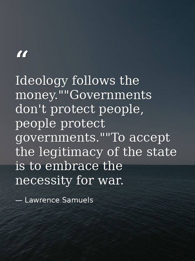Ideology follows the money.""Governments don't protect people, people protect governments.""To accept the legitimacy of  — Lawrence Samuels