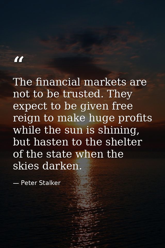 The financial markets are not to be trusted. They expect to be given free reign to make huge profits while the sun is sh — Peter Stalker