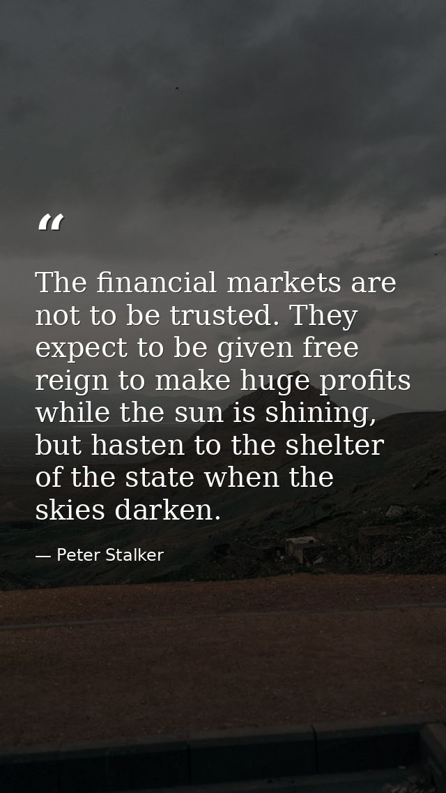 The financial markets are not to be trusted. They expect to be given free reign to make huge profits while the sun is sh — Peter Stalker