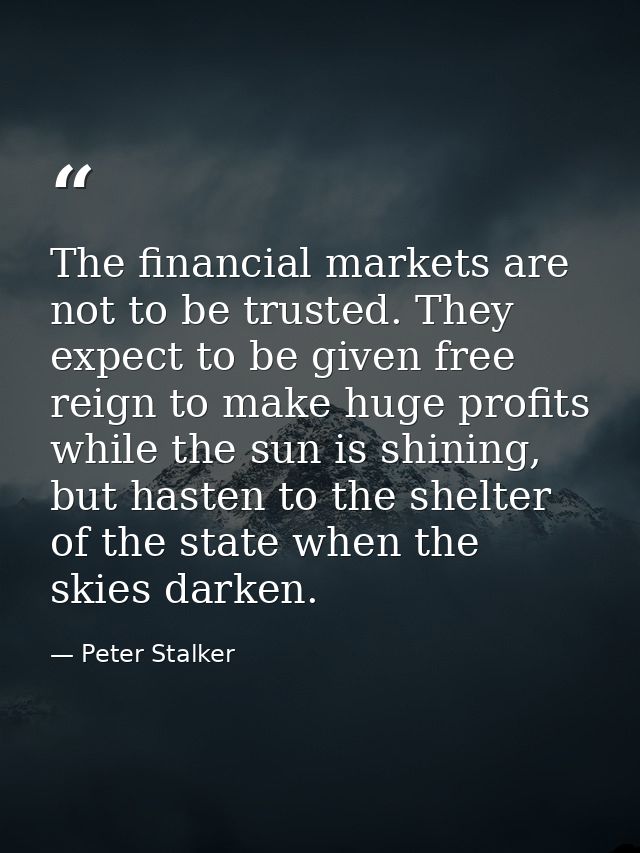 The financial markets are not to be trusted. They expect to be given free reign to make huge profits while the sun is sh — Peter Stalker