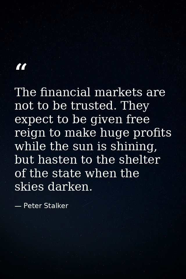 The financial markets are not to be trusted. They expect to be given free reign to make huge profits while the sun is sh — Peter Stalker