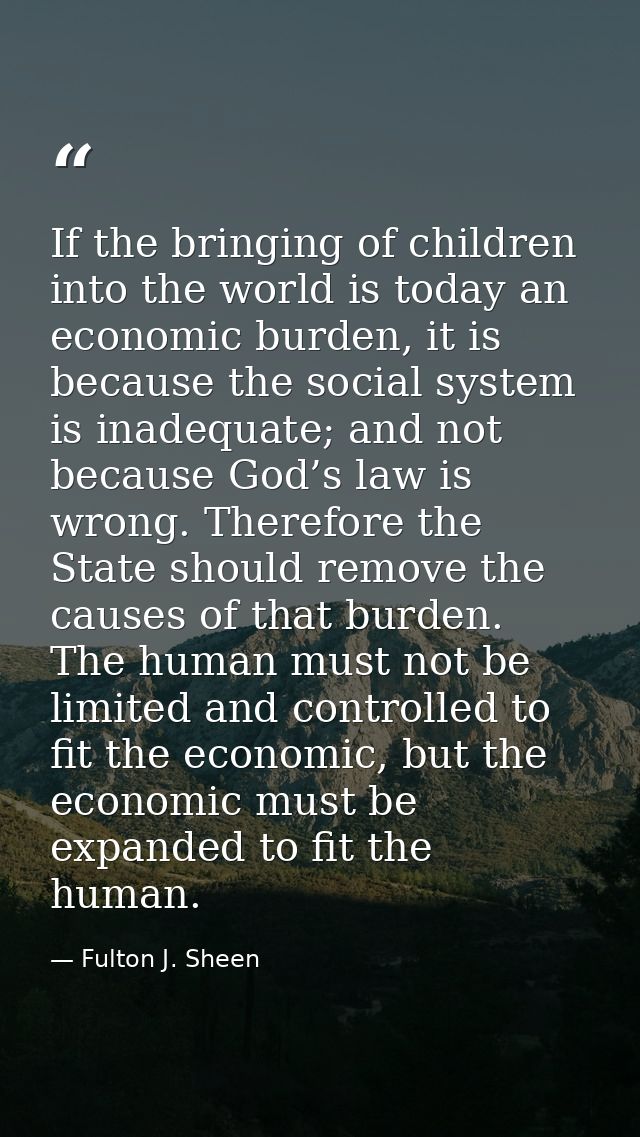 If the bringing of children into the world is today an economic burden, it is because the social system is inadequate; a — Fulton J. Sheen