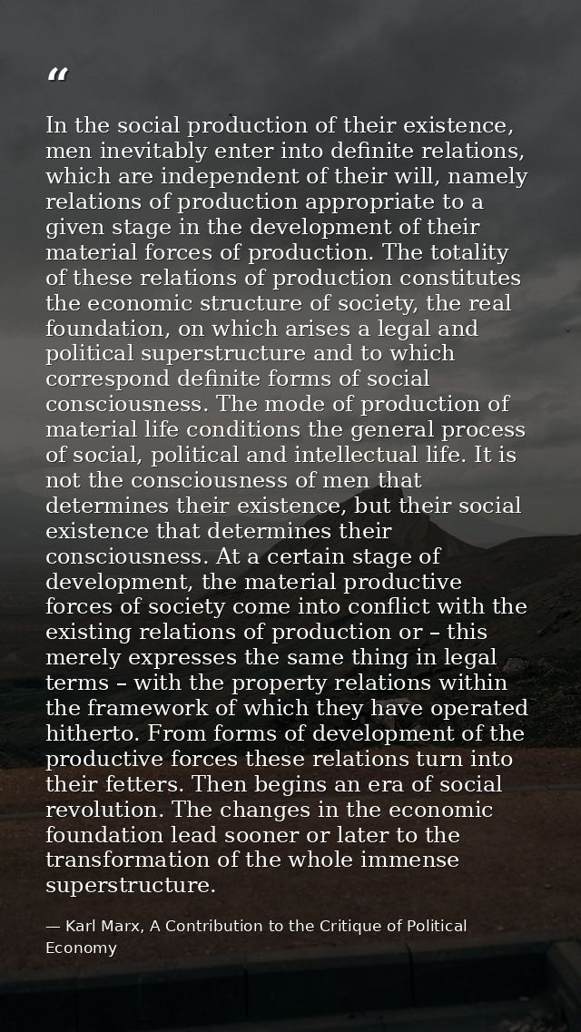 In the social production of their existence, men inevitably enter into definite relations, which are independent of thei — Karl Marx, A Contribution to the Critique of Political Economy