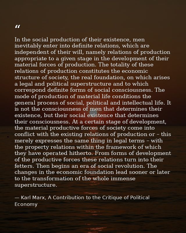 In the social production of their existence, men inevitably enter into definite relations, which are independent of thei — Karl Marx, A Contribution to the Critique of Political Economy
