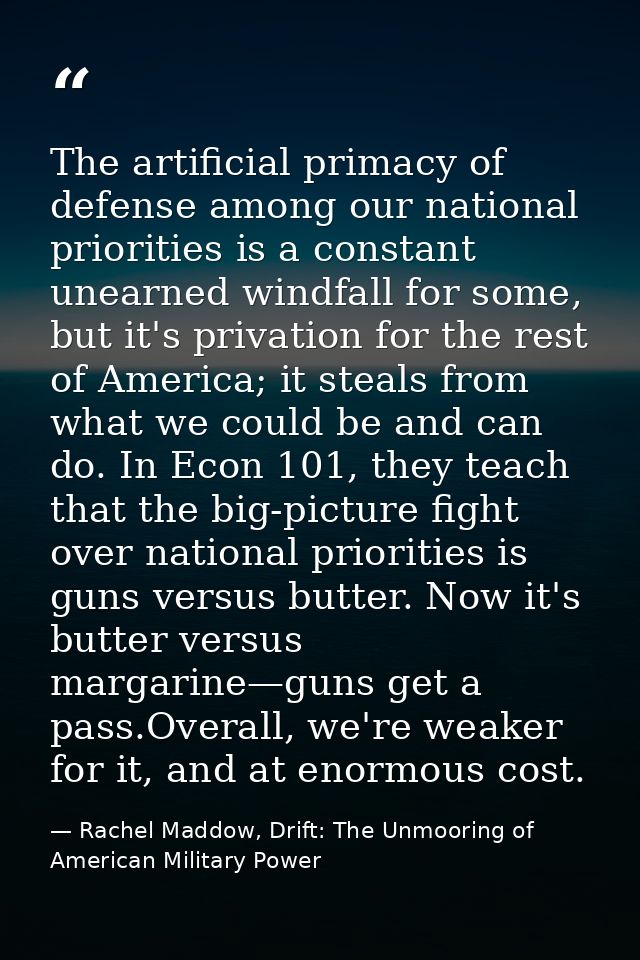 The artificial primacy of defense among our national priorities is a constant unearned windfall for some, but it's priva — Rachel Maddow, Drift: The Unmooring of American Military Power