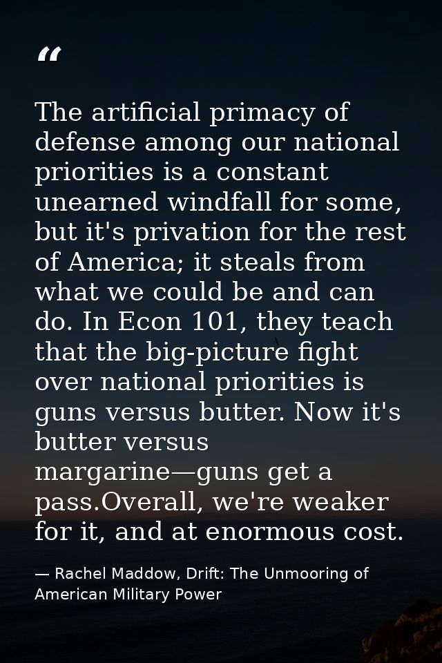 The artificial primacy of defense among our national priorities is a constant unearned windfall for some, but it's priva — Rachel Maddow, Drift: The Unmooring of American Military Power