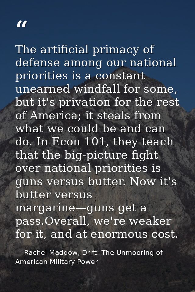The artificial primacy of defense among our national priorities is a constant unearned windfall for some, but it's priva — Rachel Maddow, Drift: The Unmooring of American Military Power