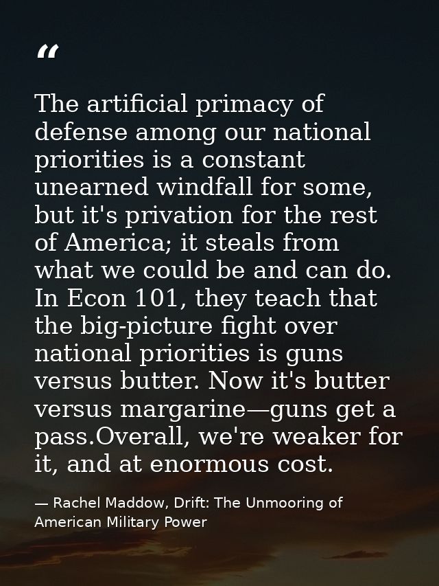 The artificial primacy of defense among our national priorities is a constant unearned windfall for some, but it's priva — Rachel Maddow, Drift: The Unmooring of American Military Power
