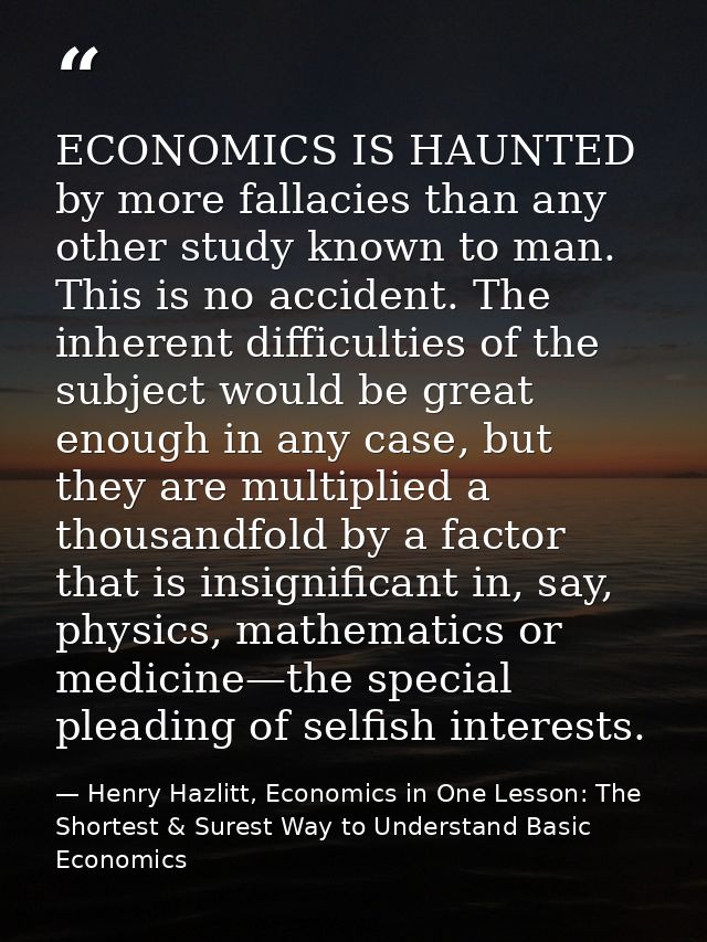 ECONOMICS IS HAUNTED by more fallacies than any other study known to man. This is no accident. The inherent difficulties — Henry Hazlitt, Economics in One Lesson: The Shortest & Surest Way to Understand Basic Economics