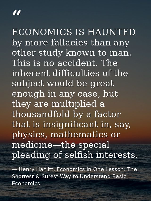 ECONOMICS IS HAUNTED by more fallacies than any other study known to man. This is no accident. The inherent difficulties — Henry Hazlitt, Economics in One Lesson: The Shortest & Surest Way to Understand Basic Economics