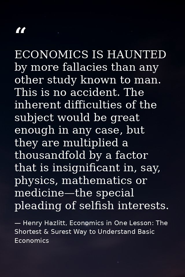 ECONOMICS IS HAUNTED by more fallacies than any other study known to man. This is no accident. The inherent difficulties — Henry Hazlitt, Economics in One Lesson: The Shortest & Surest Way to Understand Basic Economics