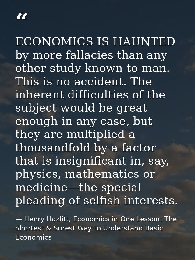 ECONOMICS IS HAUNTED by more fallacies than any other study known to man. This is no accident. The inherent difficulties — Henry Hazlitt, Economics in One Lesson: The Shortest & Surest Way to Understand Basic Economics