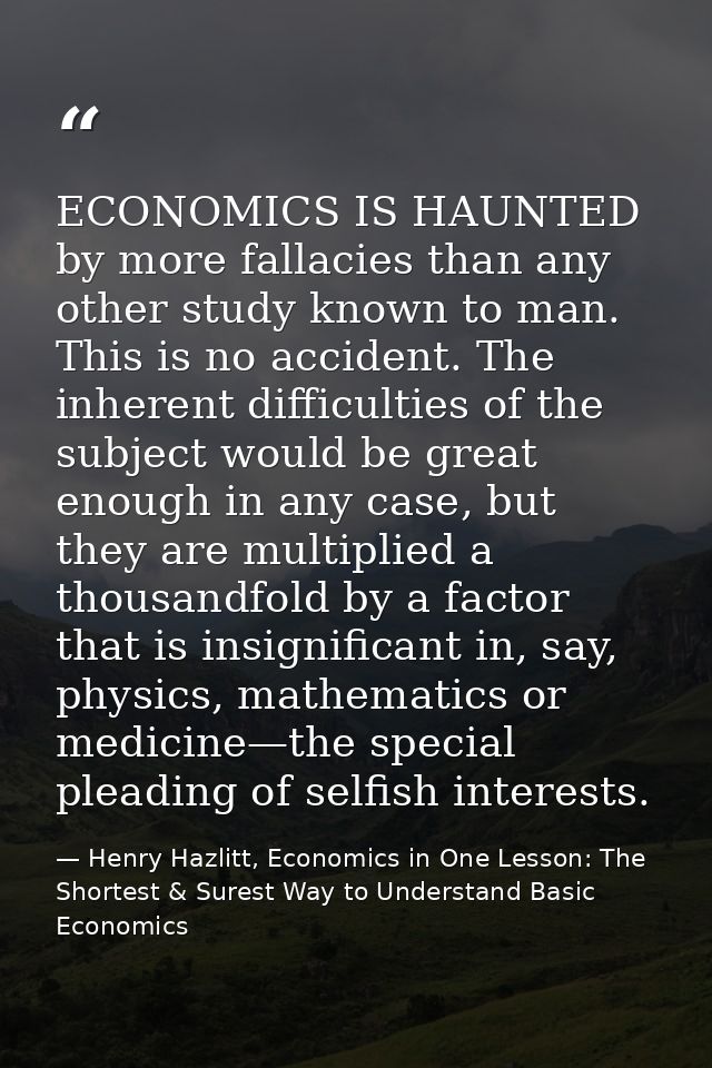 ECONOMICS IS HAUNTED by more fallacies than any other study known to man. This is no accident. The inherent difficulties — Henry Hazlitt, Economics in One Lesson: The Shortest & Surest Way to Understand Basic Economics