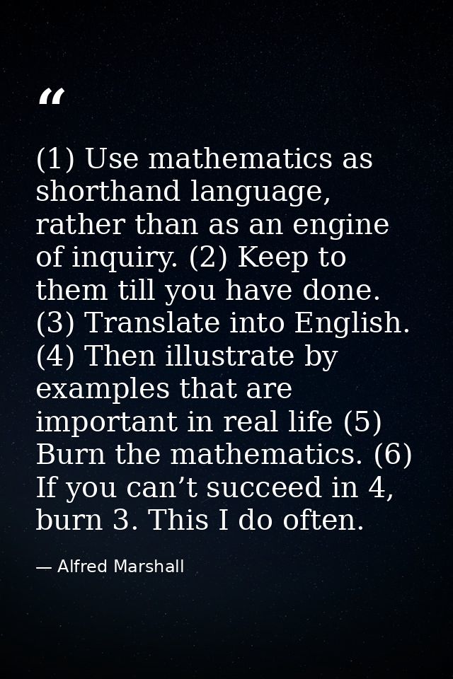 (1) Use mathematics as shorthand language, rather than as an engine of inquiry. (2) Keep to them till you have done. (3) — Alfred Marshall