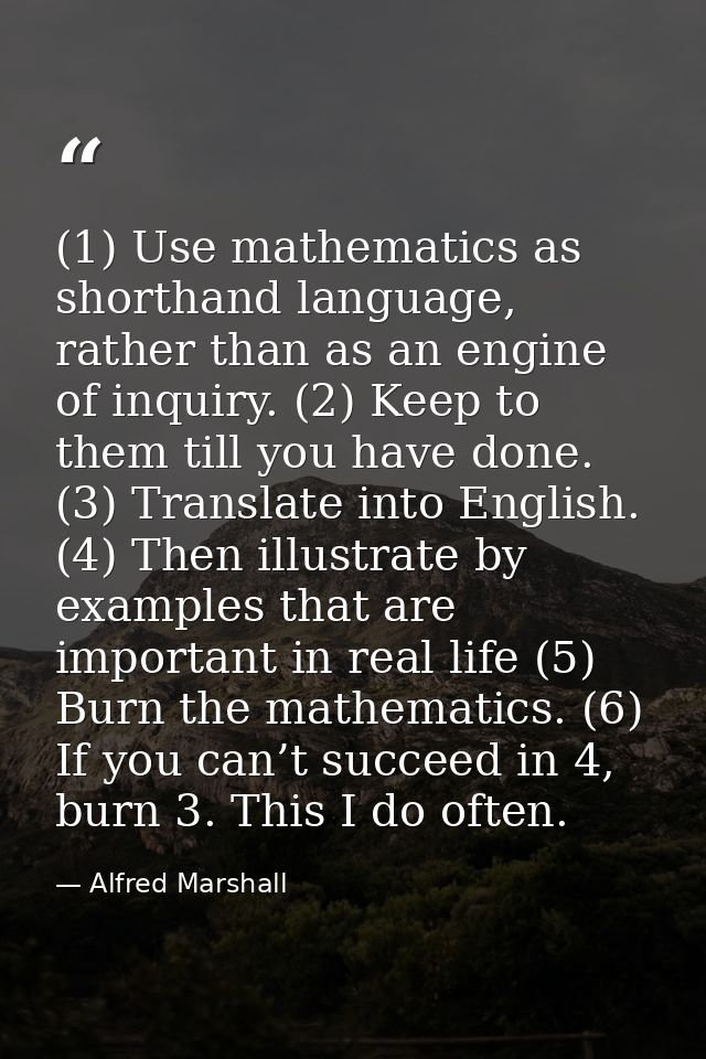 (1) Use mathematics as shorthand language, rather than as an engine of inquiry. (2) Keep to them till you have done. (3) — Alfred Marshall