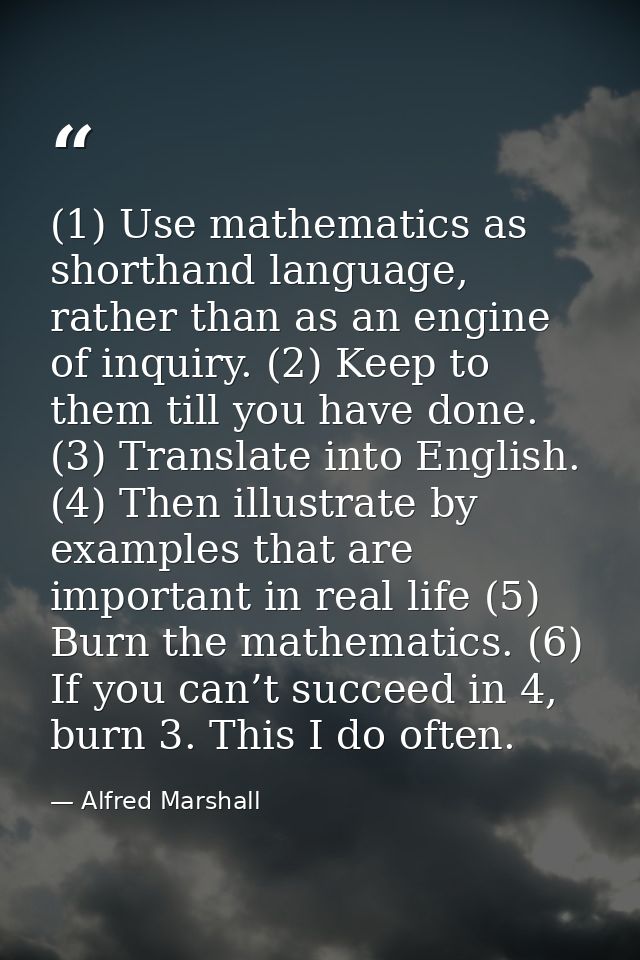 (1) Use mathematics as shorthand language, rather than as an engine of inquiry. (2) Keep to them till you have done. (3) — Alfred Marshall