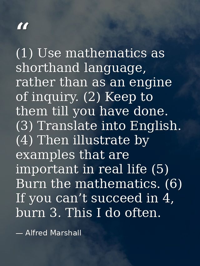 (1) Use mathematics as shorthand language, rather than as an engine of inquiry. (2) Keep to them till you have done. (3) — Alfred Marshall