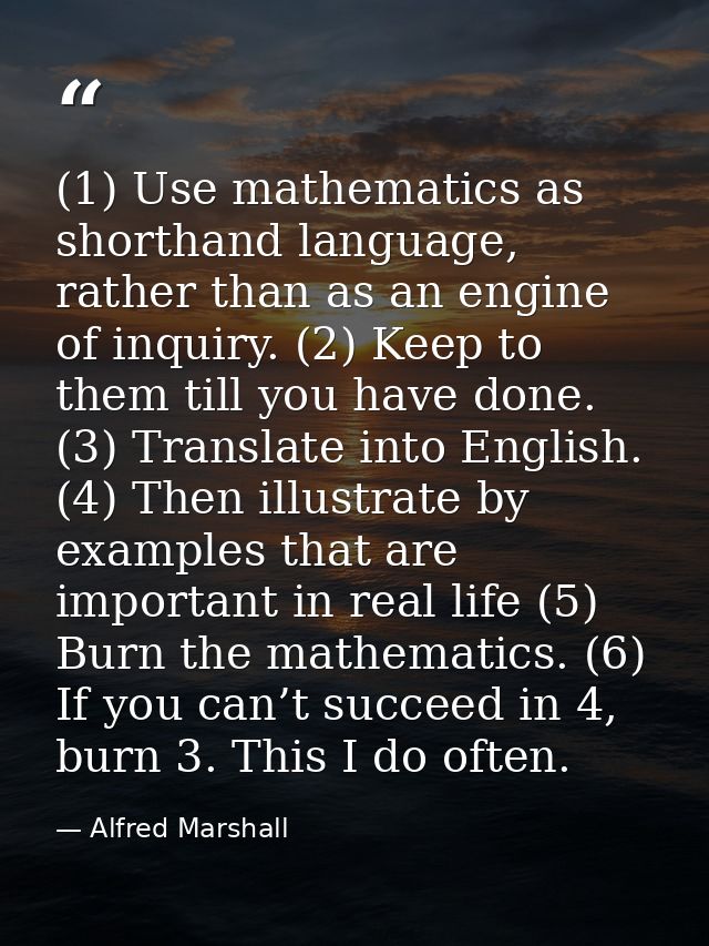 (1) Use mathematics as shorthand language, rather than as an engine of inquiry. (2) Keep to them till you have done. (3) — Alfred Marshall