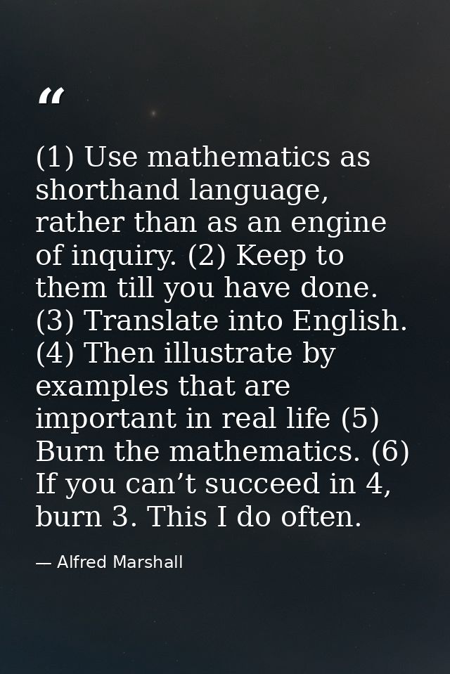 (1) Use mathematics as shorthand language, rather than as an engine of inquiry. (2) Keep to them till you have done. (3) — Alfred Marshall