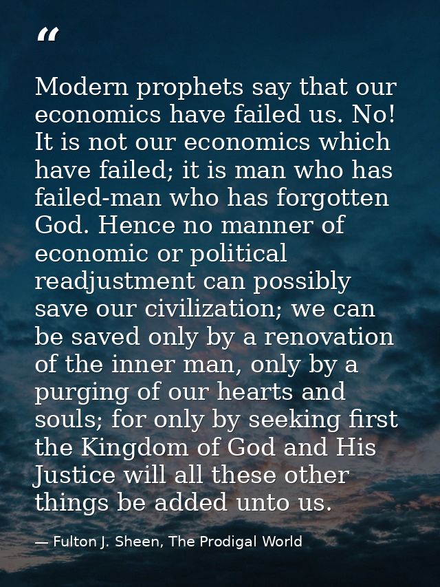 Modern prophets say that our economics have failed us. No! It is not our economics which have failed; it is man who has  — Fulton J. Sheen, The Prodigal World