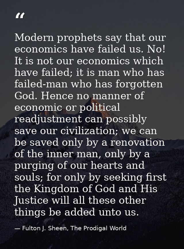 Modern prophets say that our economics have failed us. No! It is not our economics which have failed; it is man who has  — Fulton J. Sheen, The Prodigal World
